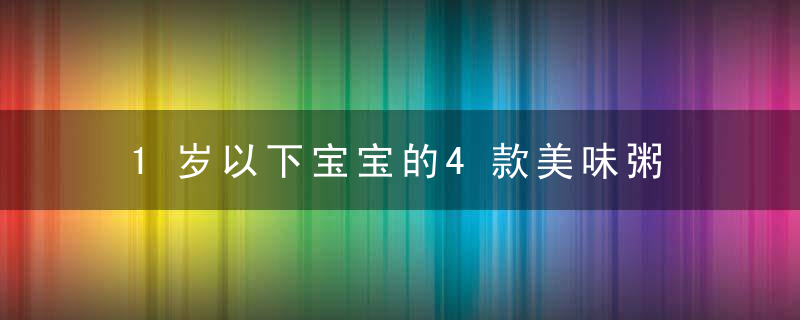 1岁以下宝宝的4款美味粥 1岁以下的辅食菜谱